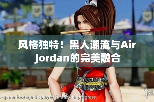 風格獨特！黑人潮流與Air Jordan的完美融合