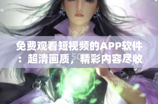 免費觀看短視頻的APP軟件：超清畫質(zhì)，精彩內(nèi)容盡收眼底