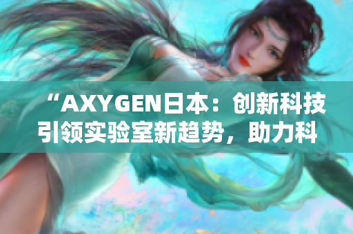 “AXYGEN日本：創(chuàng)新科技引領(lǐng)實驗室新趨勢，助力科學(xué)家突破研究邊界！”