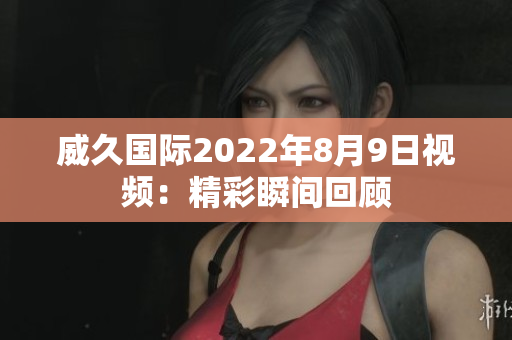 威久國(guó)際2022年8月9日視頻：精彩瞬間回顧