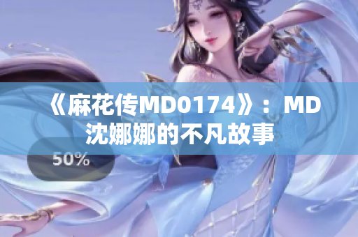 《麻花傳MD0174》：MD沈娜娜的不凡故事