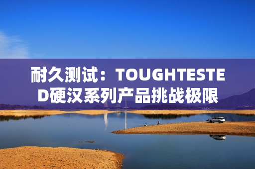 耐久測試：TOUGHTESTED硬漢系列產(chǎn)品挑戰(zhàn)極限