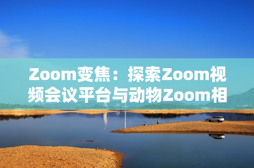 Zoom變焦：探索Zoom視頻會(huì)議平臺(tái)與動(dòng)物Zoom相似之處