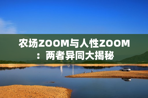 農(nóng)場(chǎng)ZOOM與人性ZOOM：兩者異同大揭秘