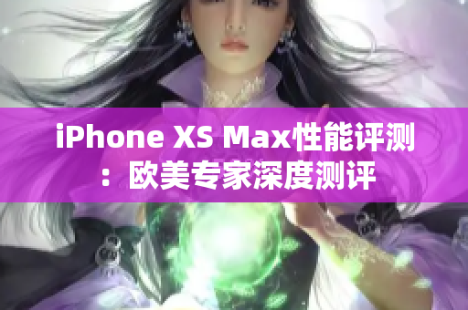 iPhone XS Max性能評測：歐美專家深度測評