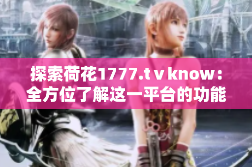 探索荷花1777.tⅴknow：全方位了解這一平臺的功能與特色