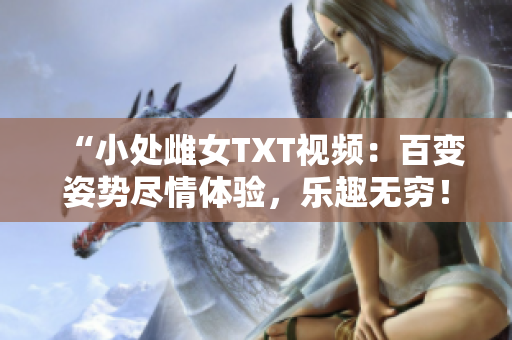 “小處雌女TXT視頻：百變姿勢盡情體驗，樂趣無窮！”