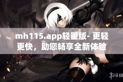 mh115.app輕量版- 更輕更快，助您暢享全新體驗(yàn)