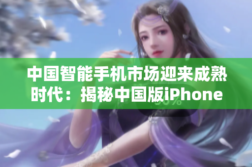 中國智能手機市場迎來成熟時代：揭秘中國版iPhone的崛起