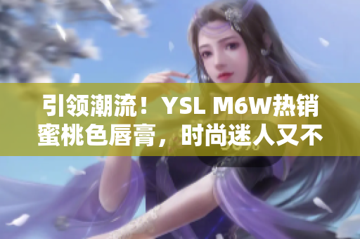 引領(lǐng)潮流！YSL M6W熱銷蜜桃色唇膏，時尚迷人又不失溫柔氣質(zhì)