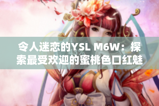 令人迷戀的YSL M6W：探索最受歡迎的蜜桃色口紅魅力