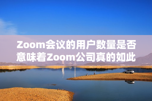 Zoom會議的用戶數(shù)量是否意味著Zoom公司真的如此強(qiáng)大？