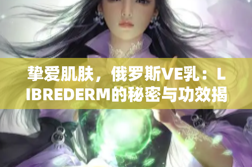 摯愛肌膚，俄羅斯VE乳：LIBREDERM的秘密與功效揭秘