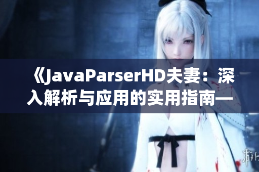 《JavaParserHD夫妻：深入解析與應(yīng)用的實(shí)用指南——從入門到高級(jí)技巧》