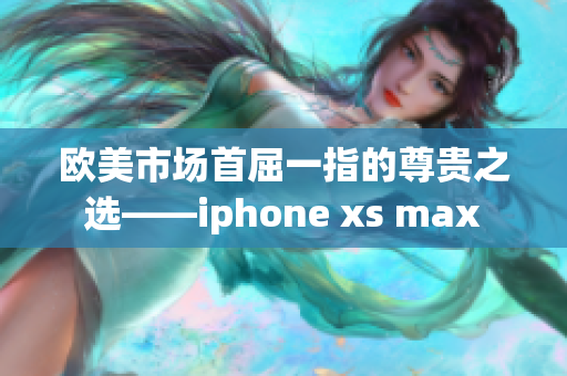 歐美市場(chǎng)首屈一指的尊貴之選——iphone xs max