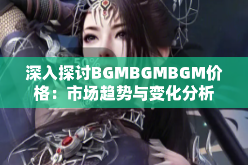 深入探討B(tài)GMBGMBGM價格：市場趨勢與變化分析