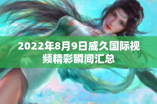 2022年8月9日威久國際視頻精彩瞬間匯總