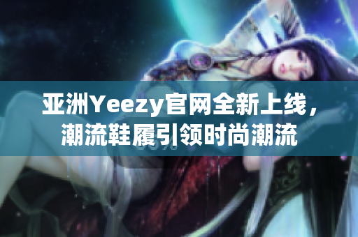 亞洲Yeezy官網(wǎng)全新上線，潮流鞋履引領(lǐng)時尚潮流