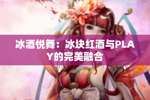 冰酒悅舞：冰塊紅酒與PLAY的完美融合