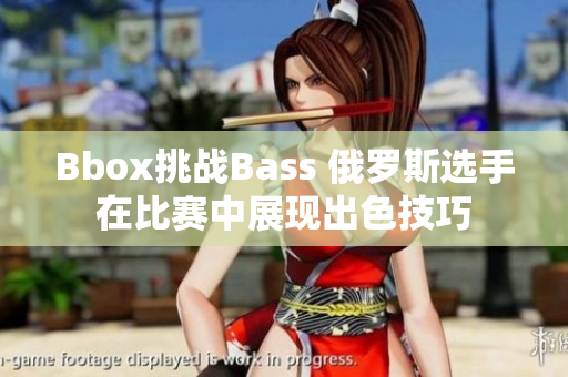 Bbox挑戰(zhàn)Bass 俄羅斯選手在比賽中展現(xiàn)出色技巧