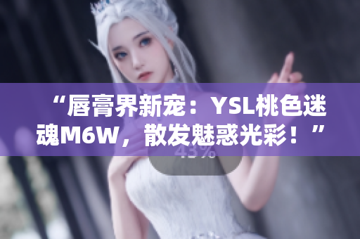 “唇膏界新寵：YSL桃色迷魂M6W，散發(fā)魅惑光彩！”