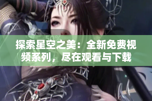 探索星空之美：全新免費視頻系列，盡在觀看與下載