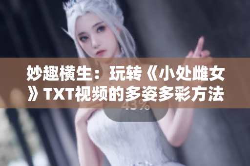 妙趣橫生：玩轉(zhuǎn)《小處雌女》TXT視頻的多姿多彩方法大公開(kāi)！