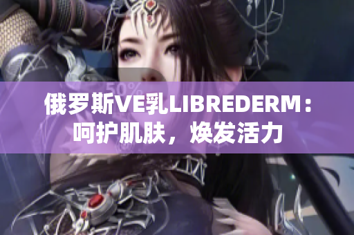 俄羅斯VE乳L(zhǎng)IBREDERM：呵護(hù)肌膚，煥發(fā)活力