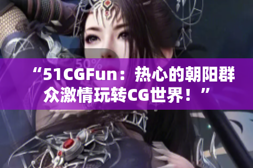 “51CGFun：熱心的朝陽(yáng)群眾激情玩轉(zhuǎn)CG世界！”