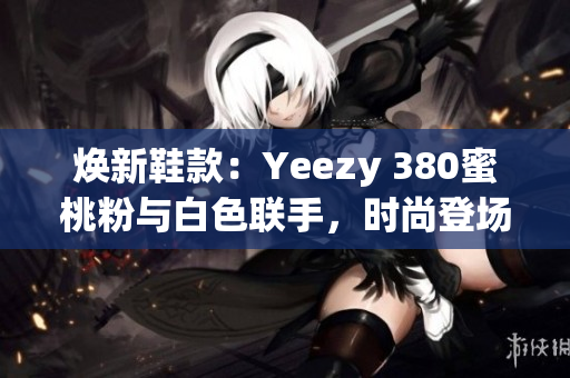 煥新鞋款：Yeezy 380蜜桃粉與白色聯(lián)手，時尚登場