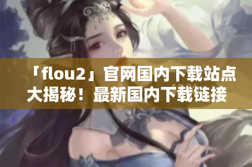 「flou2」官網(wǎng)國(guó)內(nèi)下載站點(diǎn)大揭秘！最新國(guó)內(nèi)下載鏈接解析及漏洞修復(fù)方案全曝光