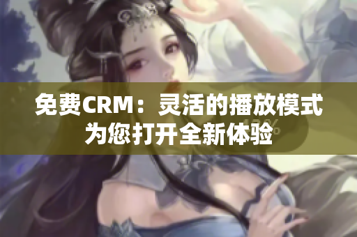 免費(fèi)CRM：靈活的播放模式為您打開全新體驗(yàn)