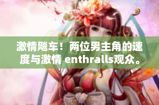 激情飚車！兩位男主角的速度與激情 enthralls觀眾。