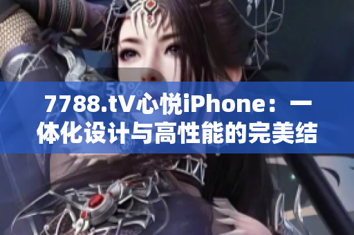 7788.t∨心悅iPhone：一體化設(shè)計與高性能的完美結(jié)合