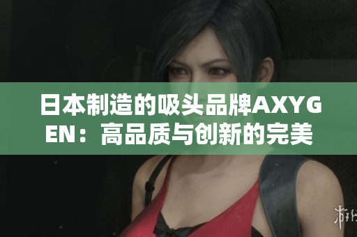 日本制造的吸頭品牌AXYGEN：高品質(zhì)與創(chuàng)新的完美融合