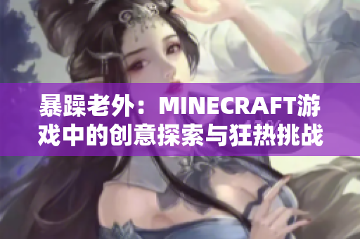 暴躁老外：MINECRAFT游戲中的創(chuàng)意探索與狂熱挑戰(zhàn)