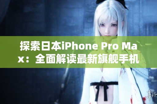 探索日本iPhone Pro Max：全面解讀最新旗艦手機(jī)的功能、性能與設(shè)計(jì)特色