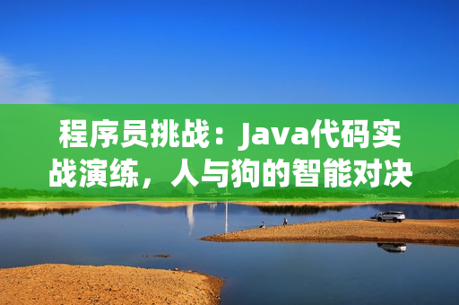 程序員挑戰(zhàn)：Java代碼實戰(zhàn)演練，人與狗的智能對決