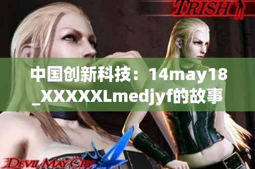 中國創(chuàng)新科技：14may18_XXXXXLmedjyf的故事與發(fā)展