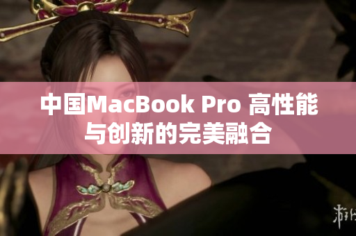 中國MacBook Pro 高性能與創(chuàng)新的完美融合