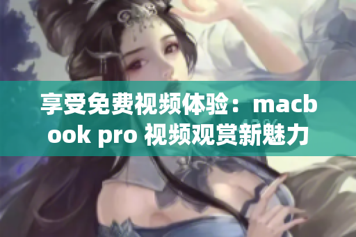 享受免費(fèi)視頻體驗(yàn)：macbook pro 視頻觀賞新魅力