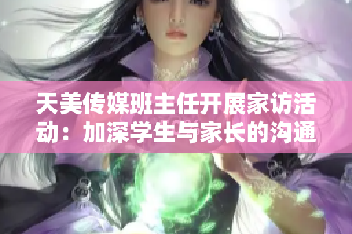 天美傳媒班主任開展家訪活動：加深學(xué)生與家長的溝通交流