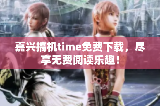 嘉興搞機time免費下載，盡享無費閱讀樂趣！