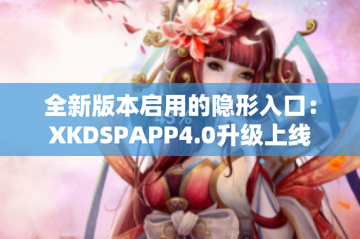 全新版本啟用的隱形入口：XKDSPAPP4.0升級上線