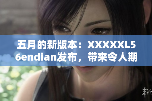 五月的新版本：XXXXXL56endian發(fā)布，帶來令人期待的功能更新