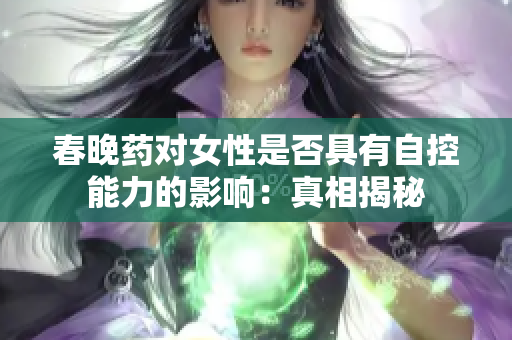 春晚藥對女性是否具有自控能力的影響：真相揭秘