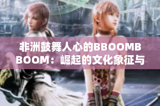 非洲鼓舞人心的BBOOMBBOOM：崛起的文化象征與全球影響