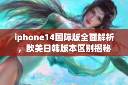 iphone14國(guó)際版全面解析，歐美日韓版本區(qū)別揭秘