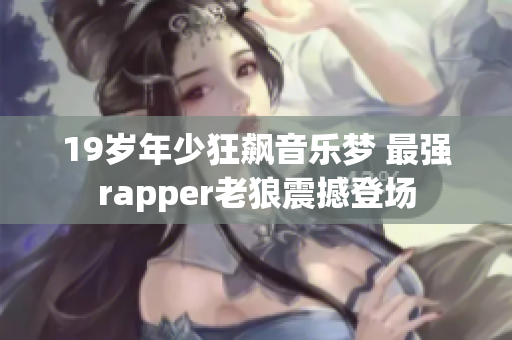 19歲年少狂飆音樂夢 最強rapper老狼震撼登場