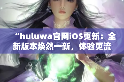 “huluwa官網(wǎng)iOS更新：全新版本煥然一新，體驗更流暢！”